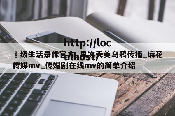 ー级生活录像官方_果冻夭美乌鸦传播_麻花传媒mv_传媒剧在线mv的简单介绍
