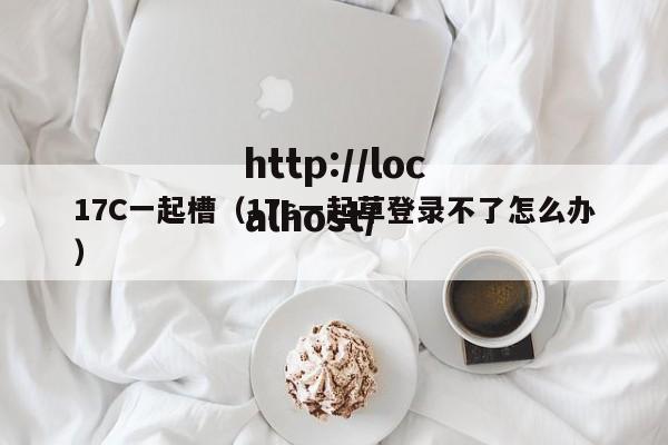 17C一起槽（17c一起草登录不了怎么办）